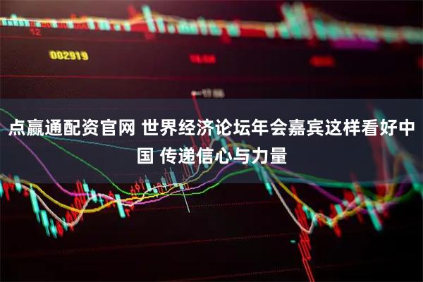 点赢通配资官网 世界经济论坛年会嘉宾这样看好中国 传递信心与力量