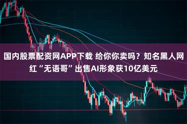国内股票配资网APP下载 给你你卖吗？知名黑人网红“无语哥”出售AI形象获10亿美元