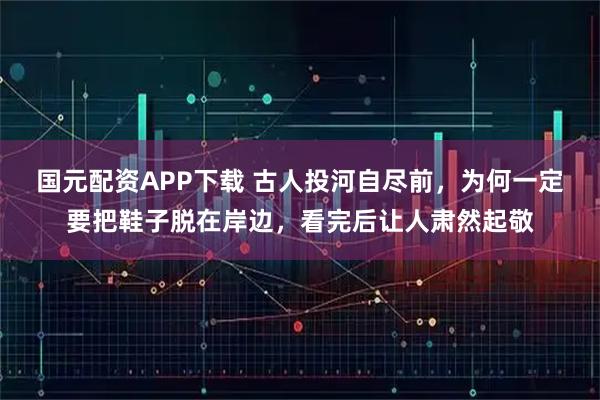 国元配资APP下载 古人投河自尽前，为何一定要把鞋子脱在岸边，看完后让人肃然起敬