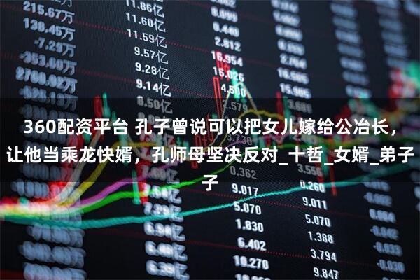 360配资平台 孔子曾说可以把女儿嫁给公冶长，让他当乘龙快婿，孔师母坚决反对_十哲_女婿_弟子