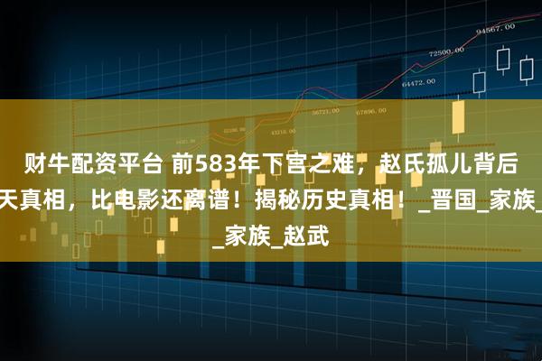 财牛配资平台 前583年下宫之难，赵氏孤儿背后的惊天真相，比电影还离谱！揭秘历史真相！_晋国_家族_赵武