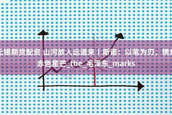 无锡期货配资 山河故人远道来丨斯诺：以笔为刃，镌刻赤色星芒_the_毛泽东_marks