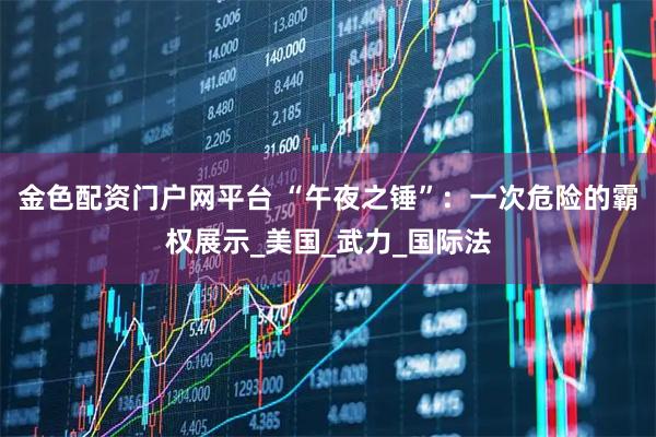 金色配资门户网平台 “午夜之锤”：一次危险的霸权展示_美国_武力_国际法