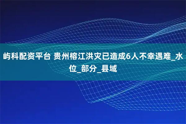 屿科配资平台 贵州榕江洪灾已造成6人不幸遇难_水位_部分_县域