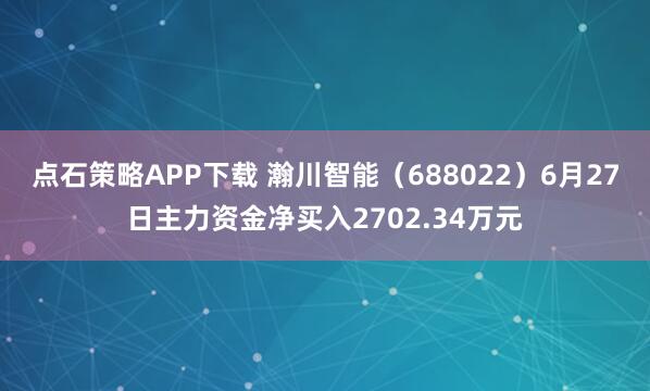 点石策略APP下载 瀚川智能（688022）6月27日主力资金净买入2702.34万元