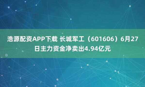浩源配资APP下载 长城军工（601606）6月27日主力资金净卖出4.94亿元