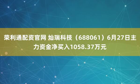 荣利通配资官网 灿瑞科技（688061）6月27日主力资金净买入1058.37万元