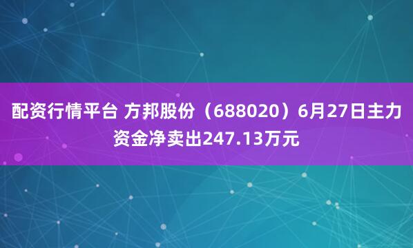 配资行情平台 方邦股份（688020）6月27日主力资金净卖出247.13万元