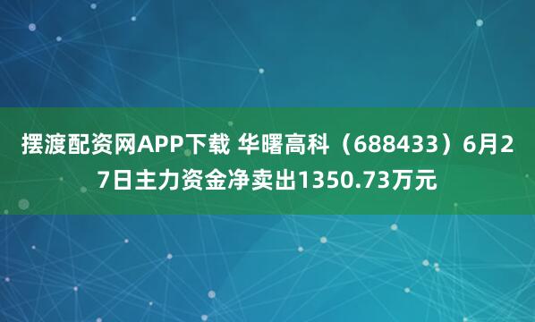 摆渡配资网APP下载 华曙高科（688433）6月27日主力资金净卖出1350.73万元