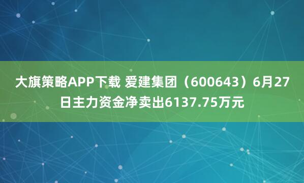 大旗策略APP下载 爱建集团（600643）6月27日主力资金净卖出6137.75万元