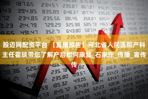 股迈网配资平台 【直播预告】河北省人民医院产科主任霍琰带您了解产后如何康复_石家庄_传播_宣传