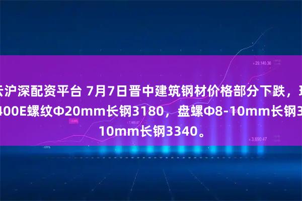 云沪深配资平台 7月7日晋中建筑钢材价格部分下跌，现HRB400E螺纹Ф20mm长钢3180，盘螺Ф8-10mm长钢3340。