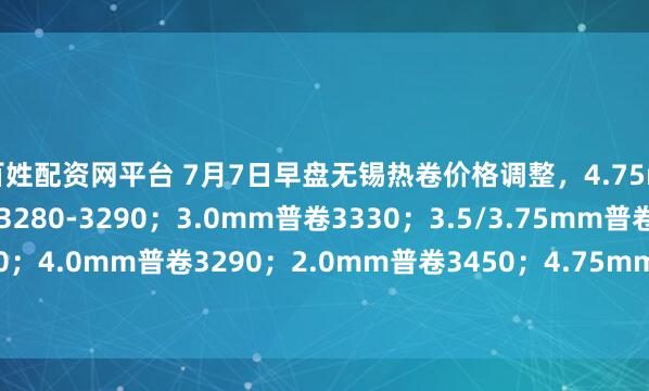 百姓配资网平台 7月7日早盘无锡热卷价格调整，4.75mm-11.75mm普卷3280-3290；3.0mm普卷3330；3.5/3.75mm普卷3290；4.0mm普卷3290；2.0mm普卷3450；4.75mm低合金卷3410。单位：元/吨。