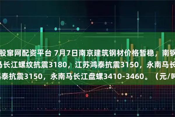股窜网配资平台 7月7日南京建筑钢材价格暂稳，南钢3240永钢3250，马长江螺纹抗震3180，江苏鸿泰抗震3150，永南马长江盘螺3410-3460。（元/吨）