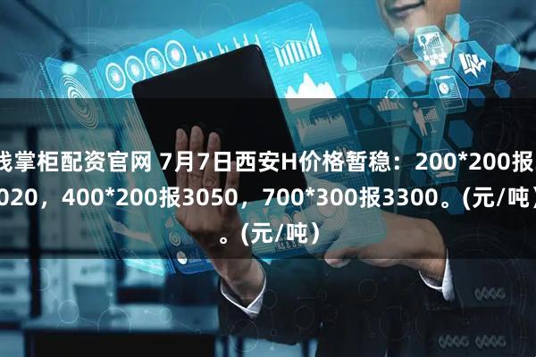 钱掌柜配资官网 7月7日西安H价格暂稳：200*200报3020，400*200报3050，700*300报3300。(元/吨）