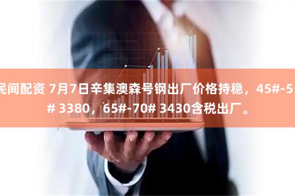 民间配资 7月7日辛集澳森号钢出厂价格持稳，45#-55# 3380，65#-70# 3430含税出厂。