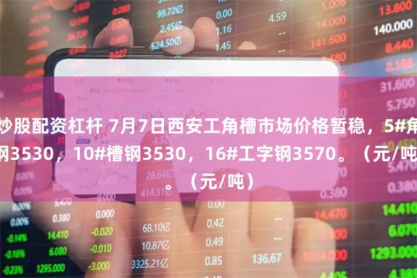 炒股配资杠杆 7月7日西安工角槽市场价格暂稳，5#角钢3530，10#槽钢3530，16#工字钢3570。（元/吨）