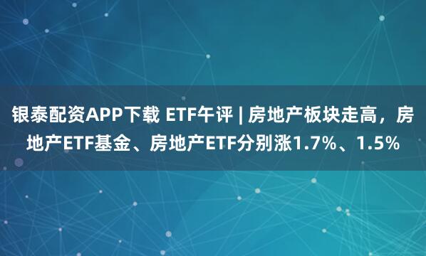 银泰配资APP下载 ETF午评 | 房地产板块走高，房地产ETF基金、房地产ETF分别涨1.7%、1.5%