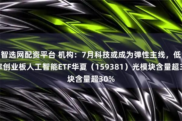 智选网配资平台 机构：7月科技或成为弹性主线，低费率创业板人工智能ETF华夏（159381）光模块含量超30%