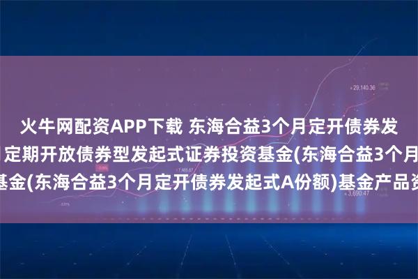 火牛网配资APP下载 东海合益3个月定开债券发起式A: 东海合益3个月定期开放债券型发起式证券投资基金(东海合益3个月定开债券发起式A份额)基金产品资料概要