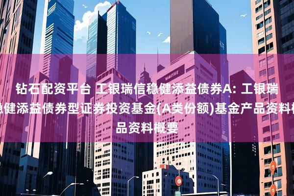 钻石配资平台 工银瑞信稳健添益债券A: 工银瑞信稳健添益债券型证券投资基金(A类份额)基金产品资料概要