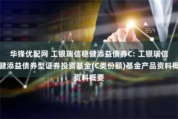 华锋优配网 工银瑞信稳健添益债券C: 工银瑞信稳健添益债券型证券投资基金(C类份额)基金产品资料概要