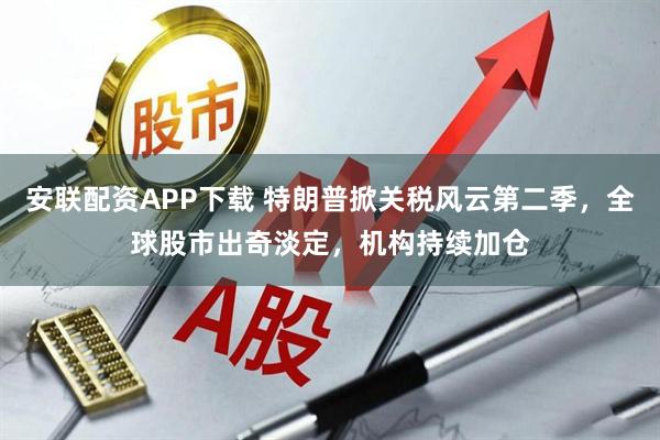 安联配资APP下载 特朗普掀关税风云第二季，全球股市出奇淡定，机构持续加仓
