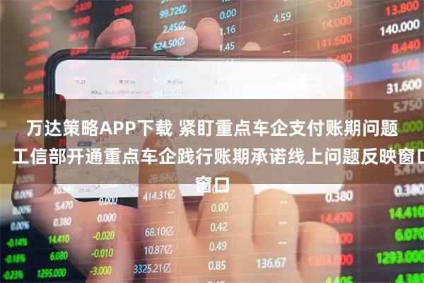 万达策略APP下载 紧盯重点车企支付账期问题，工信部开通重点车企践行账期承诺线上问题反映窗口