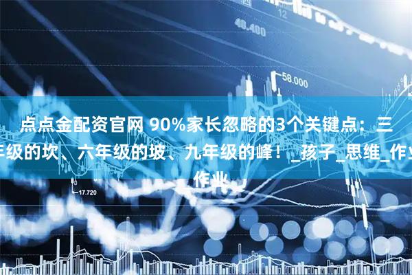 点点金配资官网 90%家长忽略的3个关键点：三年级的坎、六年级的坡、九年级的峰！_孩子_思维_作业