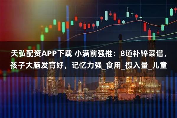 天弘配资APP下载 小满前强推：8道补锌菜谱，孩子大脑发育好，记忆力强_食用_摄入量_儿童