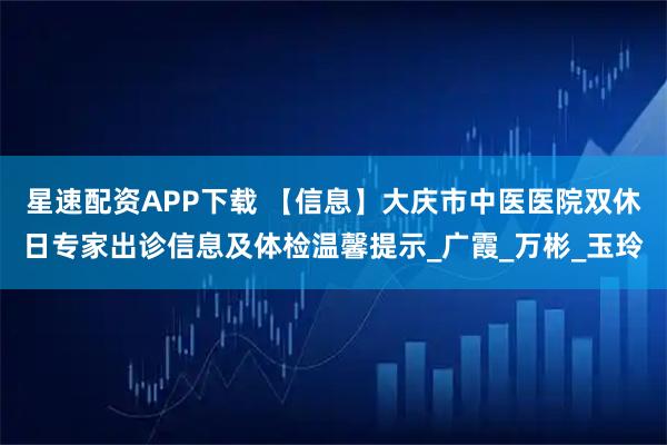 星速配资APP下载 【信息】大庆市中医医院双休日专家出诊信息及体检温馨提示_广霞_万彬_玉玲