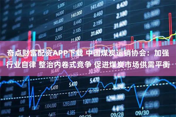 奇点财富配资APP下载 中国煤炭运销协会：加强行业自律 整治内卷式竞争 促进煤炭市场供需平衡