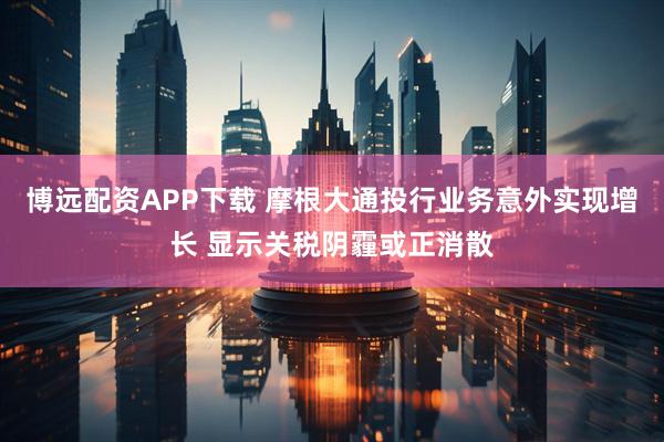 博远配资APP下载 摩根大通投行业务意外实现增长 显示关税阴霾或正消散