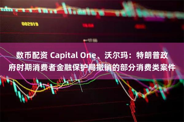 数币配资 Capital One、沃尔玛：特朗普政府时期消费者金融保护局撤销的部分消费类案件