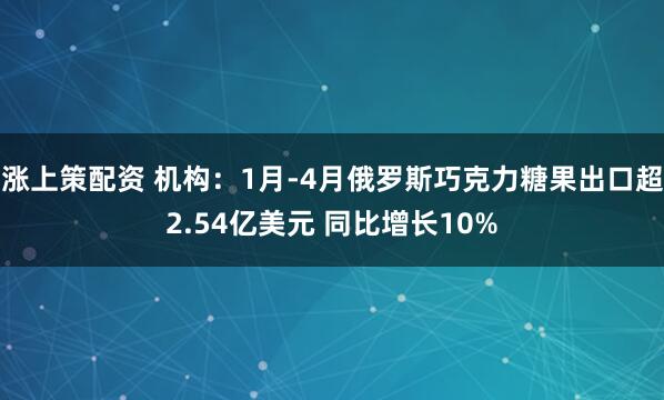 涨上策配资 机构：1月-4月俄罗斯巧克力糖果出口超2.54亿美元 同比增长10%