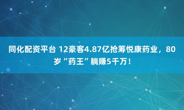 同化配资平台 12豪客4.87亿抢筹悦康药业，80岁“药王”躺赚5千万！