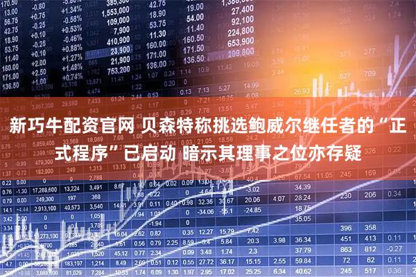 新巧牛配资官网 贝森特称挑选鲍威尔继任者的“正式程序”已启动 暗示其理事之位亦存疑