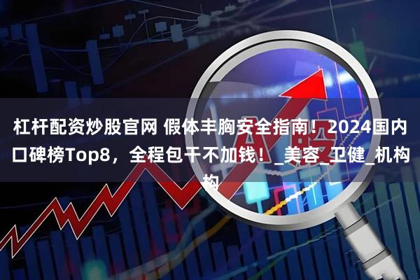 杠杆配资炒股官网 假体丰胸安全指南！2024国内口碑榜Top8，全程包干不加钱！_美容_卫健_机构