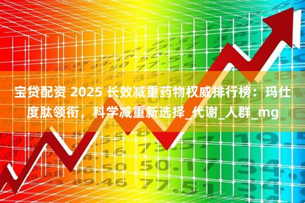 宝贷配资 2025 长效减重药物权威排行榜：玛仕度肽领衔，科学减重新选择_代谢_人群_mg