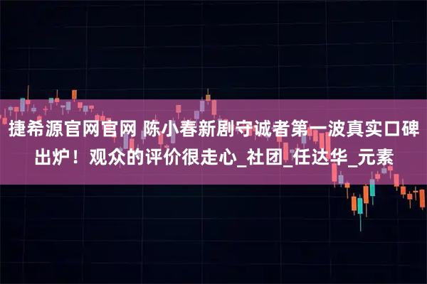 捷希源官网官网 陈小春新剧守诚者第一波真实口碑出炉！观众的评价很走心_社团_任达华_元素