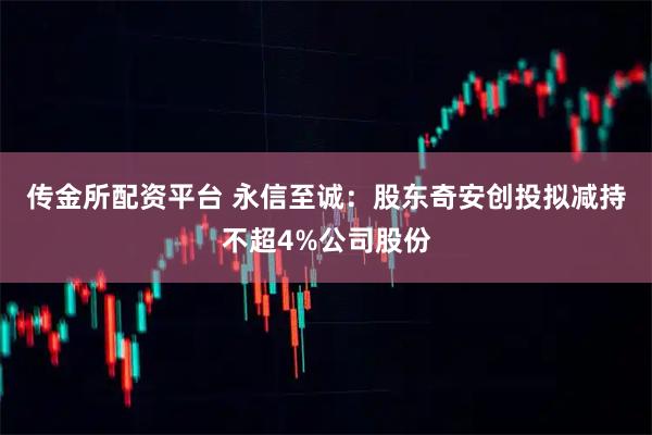 传金所配资平台 永信至诚：股东奇安创投拟减持不超4%公司股份