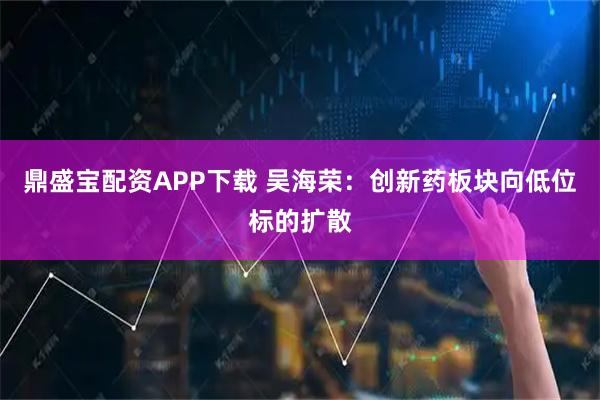 鼎盛宝配资APP下载 吴海荣：创新药板块向低位标的扩散