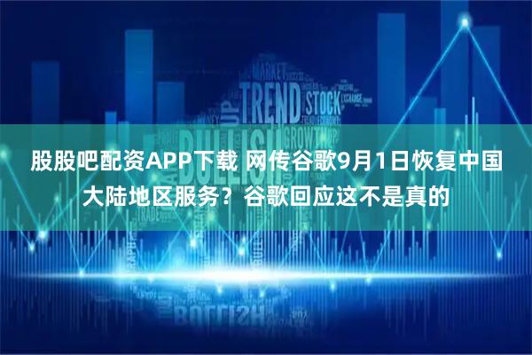 股股吧配资APP下载 网传谷歌9月1日恢复中国大陆地区服务？谷歌回应这不是真的