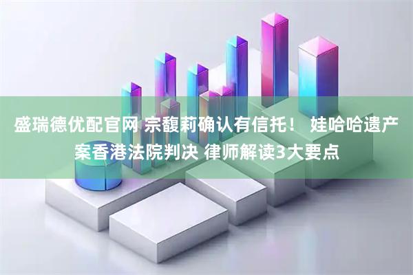 盛瑞德优配官网 宗馥莉确认有信托！ 娃哈哈遗产案香港法院判决 律师解读3大要点