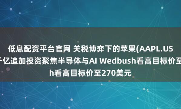 低息配资平台官网 关税博弈下的苹果(AAPL.US)答卷：千亿追加投资聚焦半导体与AI Wedbush看高目标价至270美元