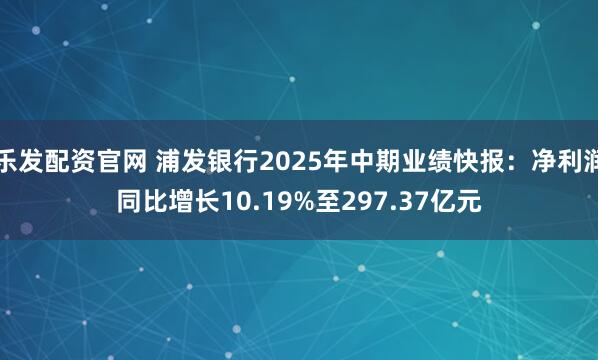 乐发配资官网 浦发银行2025年中期业绩快报：净利润同比增长10.19%至297.37亿元