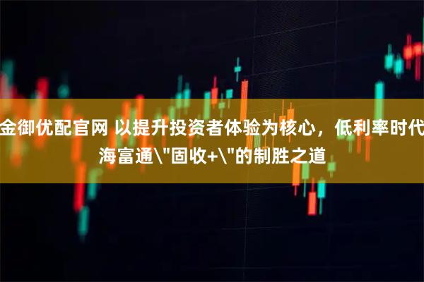金御优配官网 以提升投资者体验为核心，低利率时代海富通＂固收+＂的制胜之道
