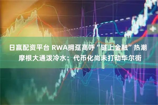 日赢配资平台 RWA拥趸高呼“链上金融”热潮  摩根大通泼冷水：代币化尚未打动华尔街