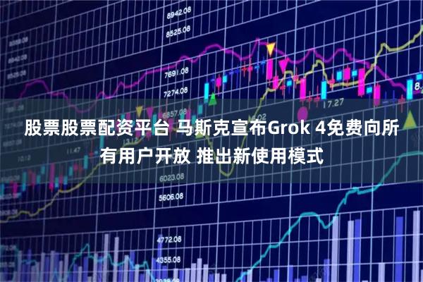 股票股票配资平台 马斯克宣布Grok 4免费向所有用户开放 推出新使用模式