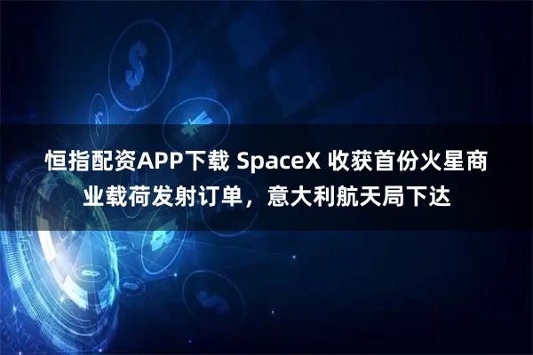 恒指配资APP下载 SpaceX 收获首份火星商业载荷发射订单，意大利航天局下达